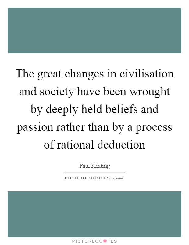 The great changes in civilisation and society have been wrought by deeply held beliefs and passion rather than by a process of rational deduction Picture Quote #1