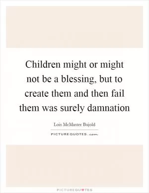 Children might or might not be a blessing, but to create them and then fail them was surely damnation Picture Quote #1