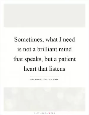 Sometimes, what I need is not a brilliant mind that speaks, but a patient heart that listens Picture Quote #1