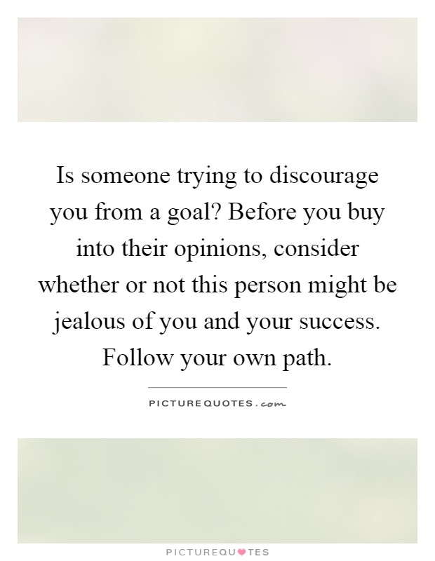 Is someone trying to discourage you from a goal? Before you buy into their opinions, consider whether or not this person might be jealous of you and your success. Follow your own path Picture Quote #1