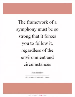 The framework of a symphony must be so strong that it forces you to follow it, regardless of the environment and circumstances Picture Quote #1
