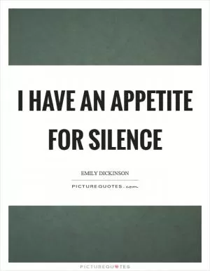 I have an appetite for silence Picture Quote #1
