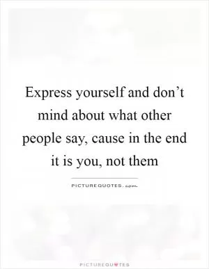 Express yourself and don’t mind about what other people say, cause in the end it is you, not them Picture Quote #1