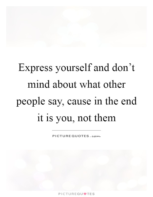 Express yourself and don't mind about what other people say, cause in the end it is you, not them Picture Quote #1