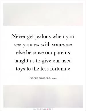 Never get jealous when you see your ex with someone else because our parents taught us to give our used toys to the less fortunate Picture Quote #1