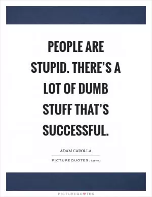 People are stupid. There’s a lot of dumb stuff that’s successful Picture Quote #1
