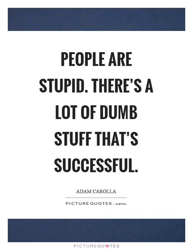 People are stupid. There's a lot of dumb stuff that's successful Picture Quote #1
