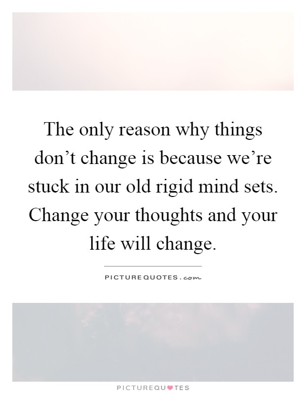 The only reason why things don't change is because we're stuck in our old rigid mind sets. Change your thoughts and your life will change Picture Quote #1
