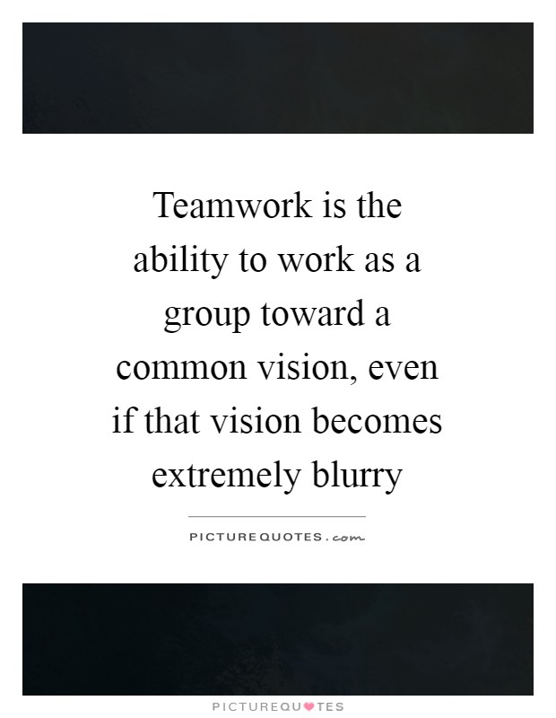 Teamwork is the ability to work as a group toward a common vision, even if that vision becomes extremely blurry Picture Quote #1