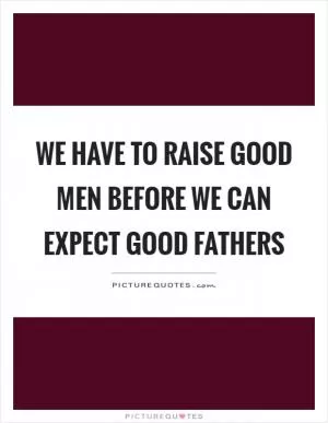 We have to raise good men before we can expect good fathers Picture Quote #1