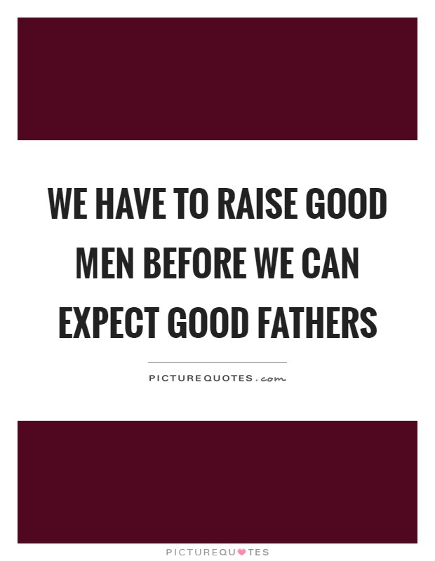 We have to raise good men before we can expect good fathers Picture Quote #1