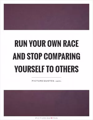 Run your own race and stop comparing yourself to others Picture Quote #1