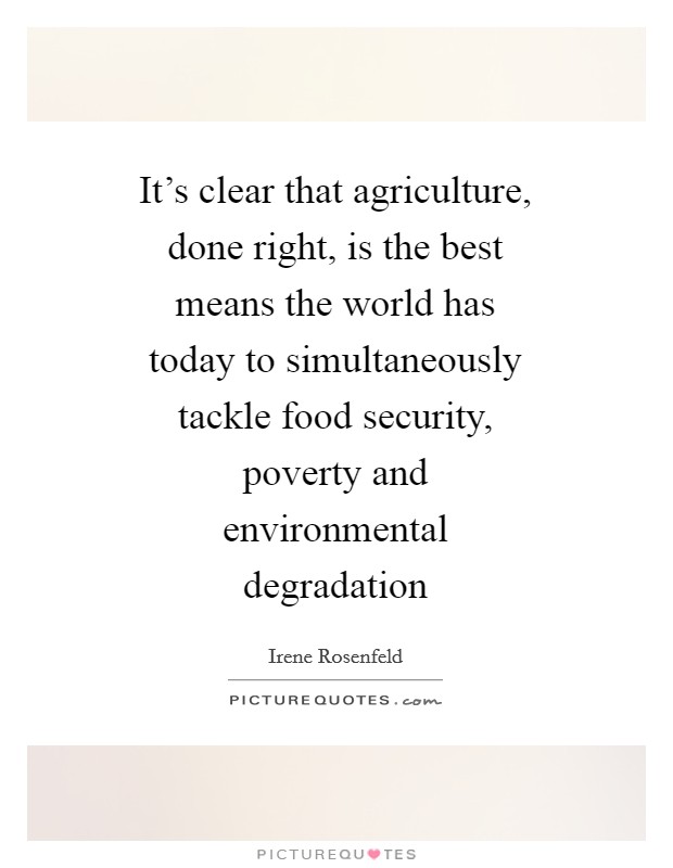It's clear that agriculture, done right, is the best means the world has today to simultaneously tackle food security, poverty and environmental degradation Picture Quote #1