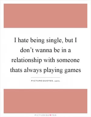 I hate being single, but I don’t wanna be in a relationship with someone thats always playing games Picture Quote #1