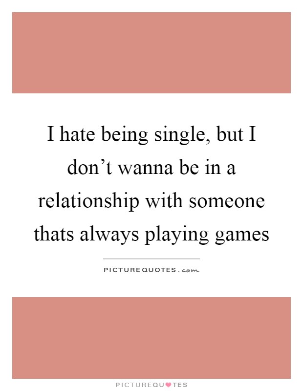I hate being single, but I don't wanna be in a relationship with someone thats always playing games Picture Quote #1