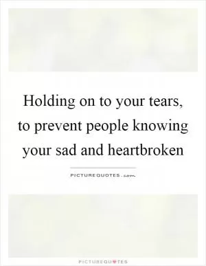 Holding on to your tears, to prevent people knowing your sad and heartbroken Picture Quote #1