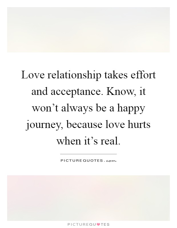 Love relationship takes effort and acceptance. Know, it won't always be a happy journey, because love hurts when it's real Picture Quote #1