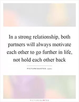 In a strong relationship, both partners will always motivate each other to go further in life, not hold each other back Picture Quote #1