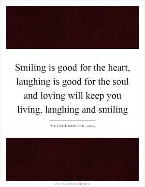 Smiling is good for the heart, laughing is good for the soul and loving will keep you living, laughing and smiling Picture Quote #1