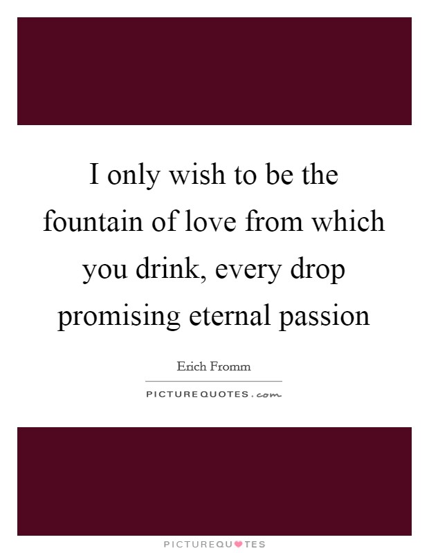 I only wish to be the fountain of love from which you drink, every drop promising eternal passion Picture Quote #1