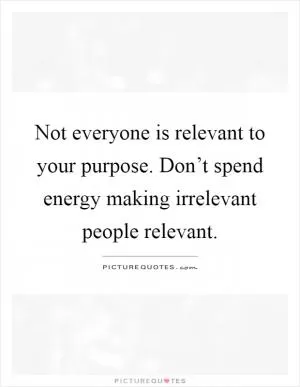 Not everyone is relevant to your purpose. Don’t spend energy making irrelevant people relevant Picture Quote #1