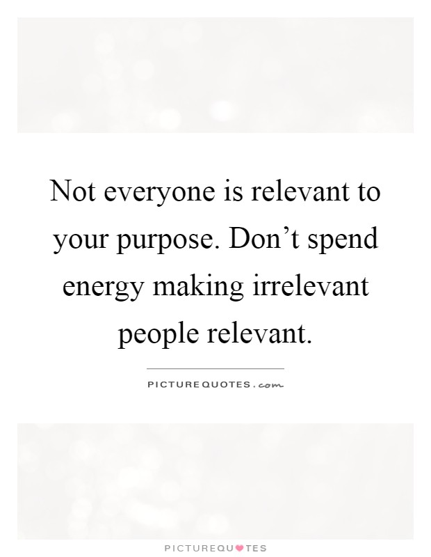 Not everyone is relevant to your purpose. Don't spend energy making irrelevant people relevant Picture Quote #1