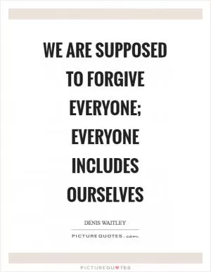 We are supposed to forgive everyone; everyone includes ourselves Picture Quote #1