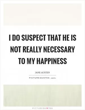 I do suspect that he is not really necessary to my happiness Picture Quote #1