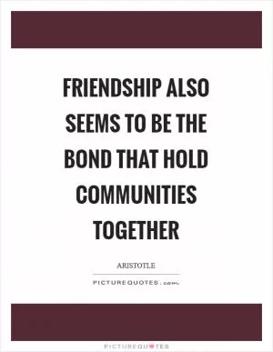 Friendship also seems to be the bond that hold communities together Picture Quote #1