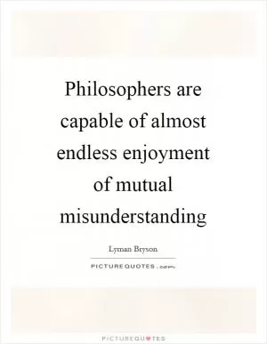 Philosophers are capable of almost endless enjoyment of mutual misunderstanding Picture Quote #1