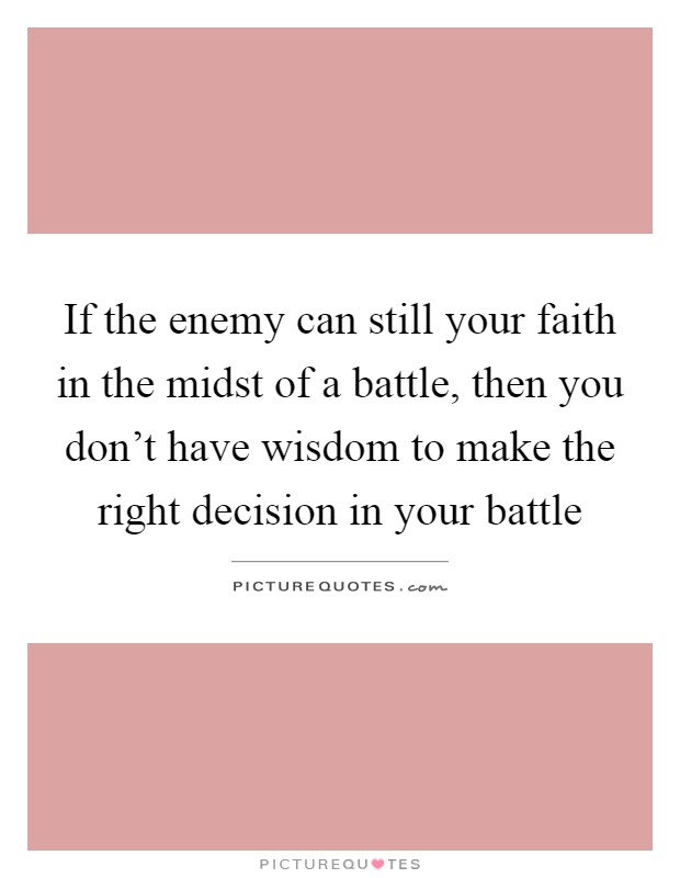 If the enemy can still your faith in the midst of a battle, then you don't have wisdom to make the right decision in your battle Picture Quote #1