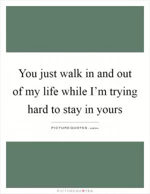 You just walk in and out of my life while I’m trying hard to stay in yours Picture Quote #1