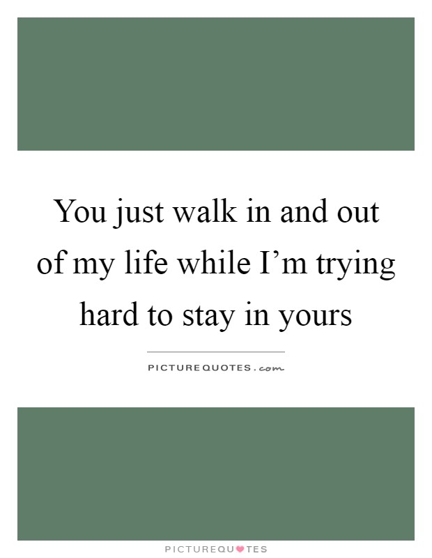 You just walk in and out of my life while I'm trying hard to stay in yours Picture Quote #1