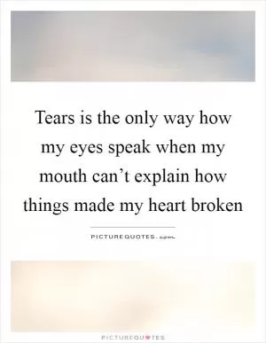 Tears is the only way how my eyes speak when my mouth can’t explain how things made my heart broken Picture Quote #1