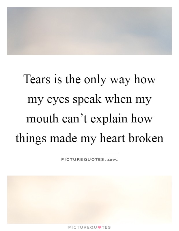 Tears is the only way how my eyes speak when my mouth can't explain how things made my heart broken Picture Quote #1