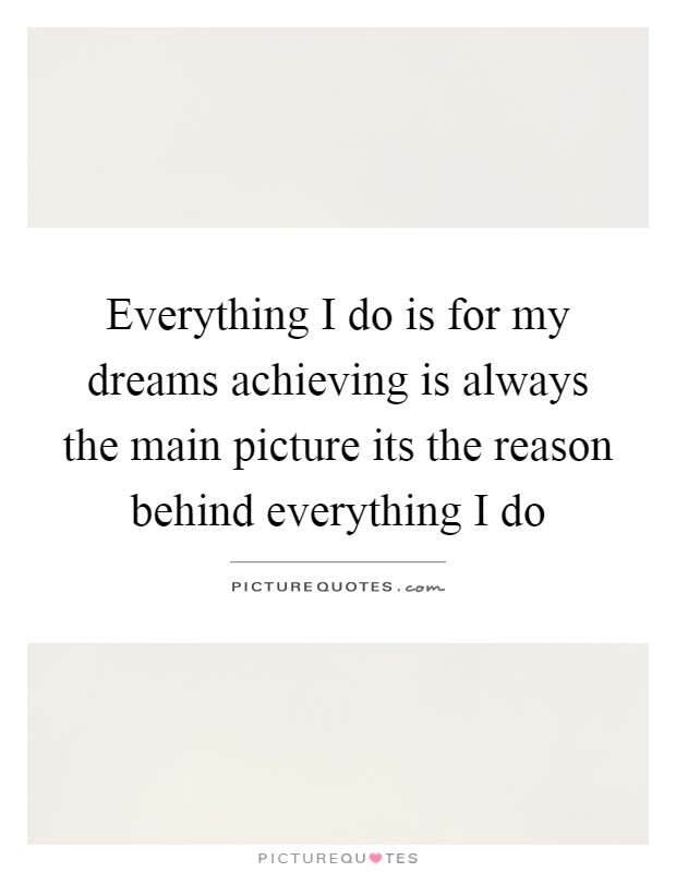 Everything I do is for my dreams achieving is always the main picture its the reason behind everything I do Picture Quote #1