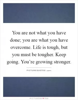 You are not what you have done; you are what you have overcome. Life is tough, but you must be tougher. Keep going. You’re growing stronger Picture Quote #1
