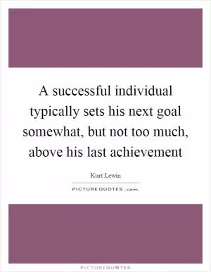 A successful individual typically sets his next goal somewhat, but not too much, above his last achievement Picture Quote #1