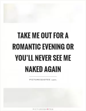 Take me out for a romantic evening or you’ll never see me naked again Picture Quote #1