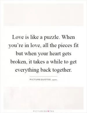 Love is like a puzzle. When you’re in love, all the pieces fit but when your heart gets broken, it takes a while to get everything back together Picture Quote #1