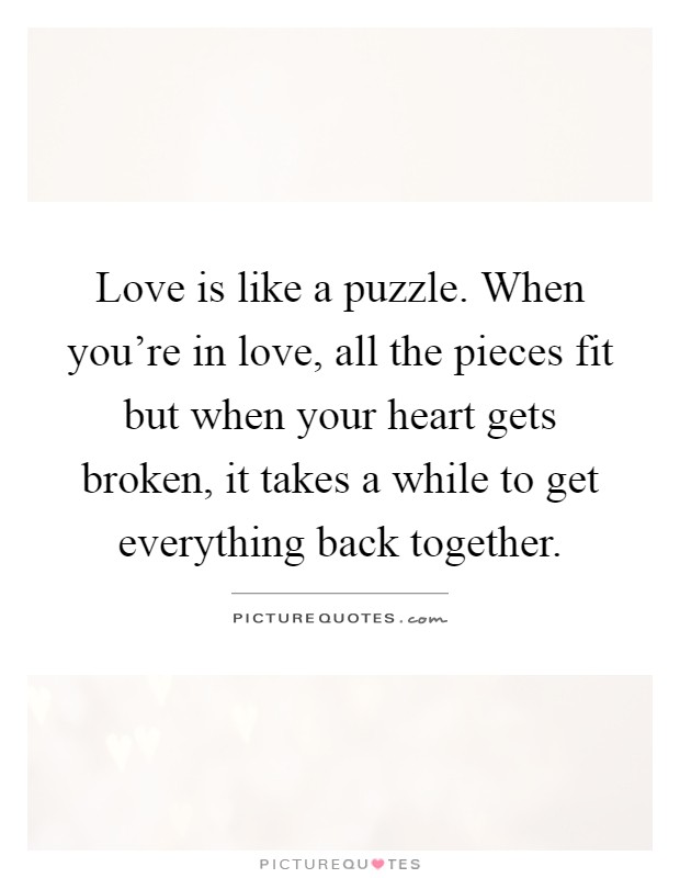 Love is like a puzzle. When you're in love, all the pieces fit but when your heart gets broken, it takes a while to get everything back together Picture Quote #1