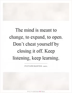 The mind is meant to change, to expand, to open. Don’t cheat yourself by closing it off. Keep listening, keep learning Picture Quote #1