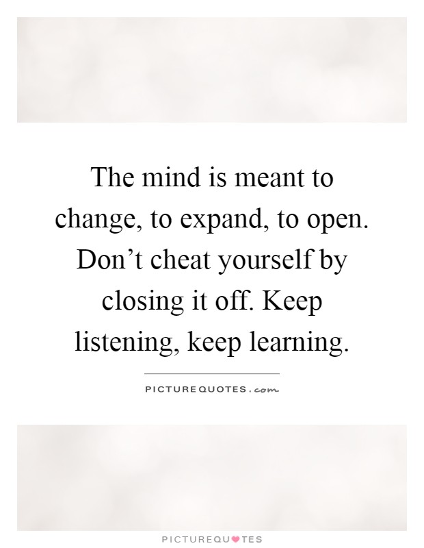 The mind is meant to change, to expand, to open. Don't cheat yourself by closing it off. Keep listening, keep learning Picture Quote #1