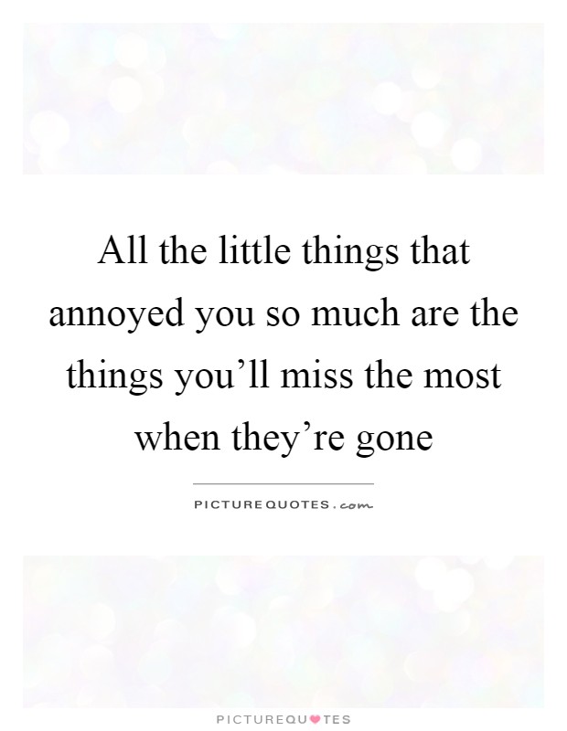 All the little things that annoyed you so much are the things you'll miss the most when they're gone Picture Quote #1