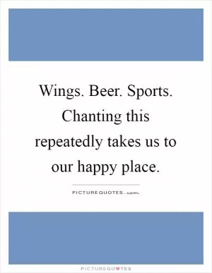 Wings. Beer. Sports. Chanting this repeatedly takes us to our happy place Picture Quote #1