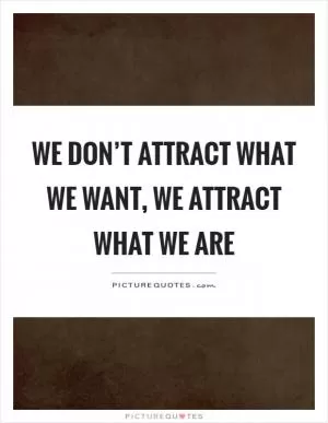 We don’t attract what we want, we attract what we are Picture Quote #1