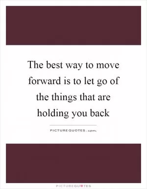 The best way to move forward is to let go of the things that are holding you back Picture Quote #1