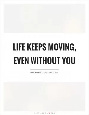 Life keeps moving, even without you Picture Quote #1