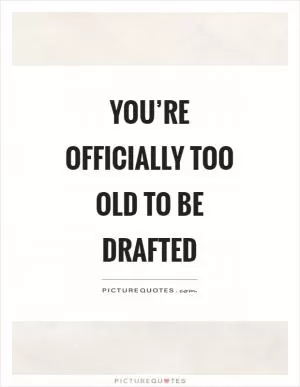 You’re officially too old to be drafted Picture Quote #1