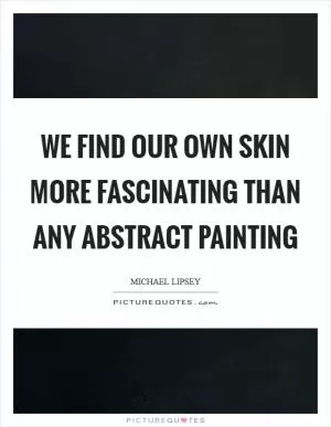 We find our own skin more fascinating than any abstract painting Picture Quote #1